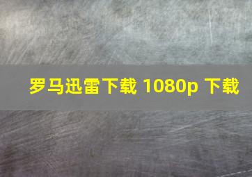 罗马迅雷下载 1080p 下载